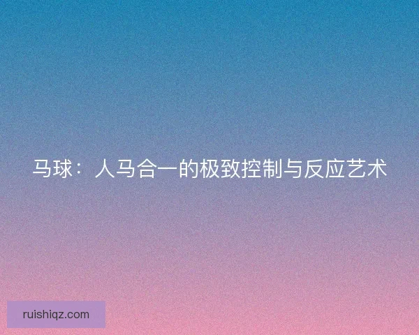 马球：人马合一的极致控制与反应艺术