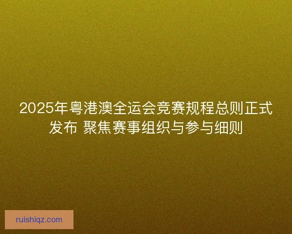 2025年粤港澳全运会竞赛规程总则正式发布 聚焦赛事组织与参与细则