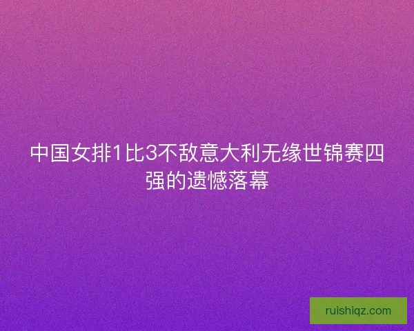 中国女排1比3不敌意大利无缘世锦赛四强的遗憾落幕