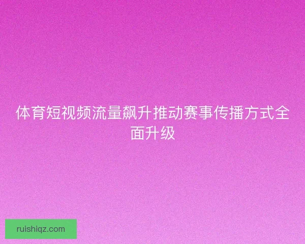 体育短视频流量飙升推动赛事传播方式全面升级